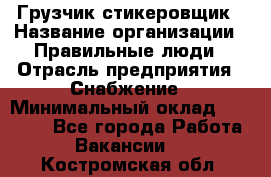 Грузчик-стикеровщик › Название организации ­ Правильные люди › Отрасль предприятия ­ Снабжение › Минимальный оклад ­ 24 000 - Все города Работа » Вакансии   . Костромская обл.